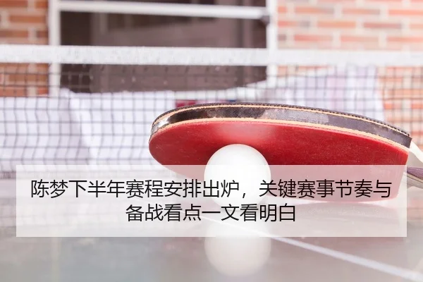 陈梦下半年赛程安排出炉，关键赛事节奏与备战看点一文看明白