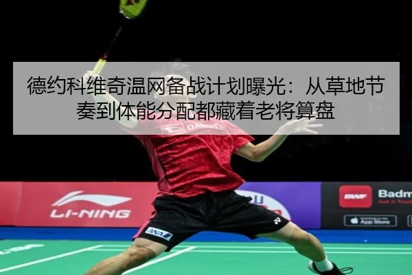 德约科维奇温网备战计划曝光：从草地节奏到体能分配都藏着老将算盘