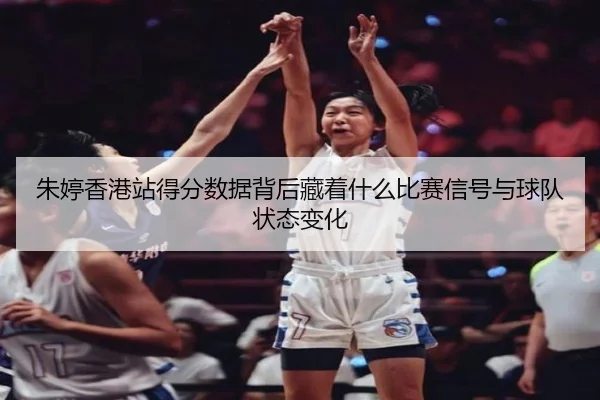 朱婷香港站得分数据背后藏着什么比赛信号与球队状态变化